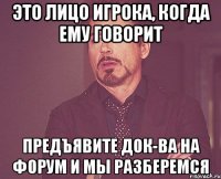 Это лицо игрока, когда ему говорит Предъявите док-ва на форум и мы разберемся
