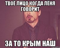 Твоё лицо когда Лёня говорит За то Крым наш