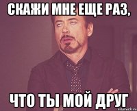 Скажи мне еще раз, Что ты мой друг