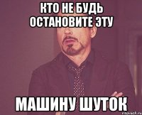 кто не будь остановите эту машину шуток