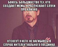 Боюсь, большинство тех, кто создают мемы и распускают слухи про Кличко Отсосут у него, не нагибаясь, в случае интелектуального поединка