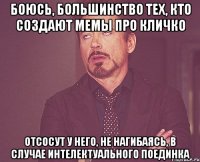 Боюсь, большинство тех, кто создают мемы про Кличко Отсосут у него, не нагибаясь, в случае интелектуального поединка