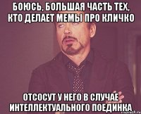 Боюсь, большая часть тех, кто делает мемы про Кличко Отсосут у него в случае интеллектуального поединка