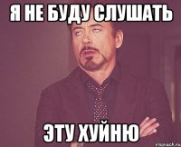 я не буду слушать эту хуйню