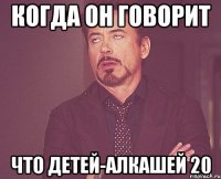 когда он говорит что детей-алкашей 20