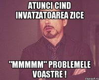 atunci cind invatzatoarea zice "mmmmm" problemele voastre !
