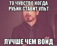 То чувство когда рубик ставит ульт Лучше чем воид