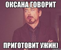 Оксана говорит приготовит ужин)