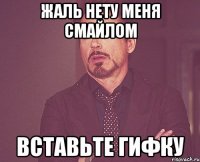 жаль нету меня смайлом вставьте гифку