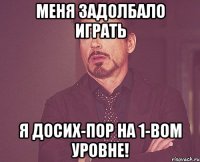 меня задолбало играть я досих-пор на 1-вом уровне!