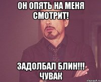 он опять на меня смотрит! задолбал блин!!! чувак