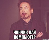  чинчик дай компьютер