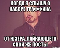 когда я слышу о наборе траффика от юзера, лайкающего свои же посты