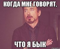 Когда мне говорят, Что я бык