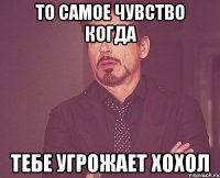 То самое чувство когда Тебе угрожает хохол