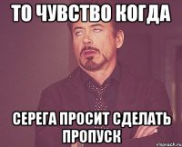 То чувство когда Серега просит сделать пропуск