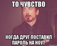 То чувство Когда друг поставил пароль на ноут