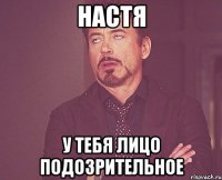 настя у тебя лицо подозрительное