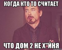 когда кто то считает что дом 2 не х"йня