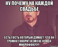 Ну почему на каждой свадьбе есть гость который думает, что он громко говорит и ему не нужен микрофон???