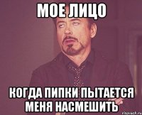мое лицо когда пипки пытается меня насмешить