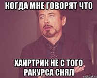 Когда мне говорят что Хаиртрик не с того ракурса снял