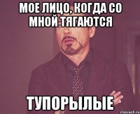 Мое лицо, когда со мной тягаются ТУПОРЫЛЫЕ