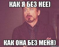 как я без нее) как она без меня)