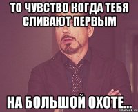 То чувство когда тебя сливают первым на большой охоте...