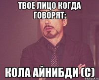 Твое лицо когда говорят: Кола айнибди (с)