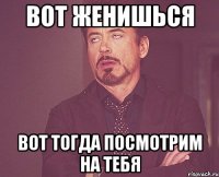 Вот женишься Вот тогда посмотрим на тебя