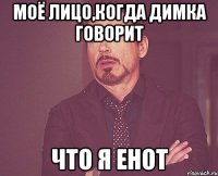 моё лицо,когда Димка говорит что я енот