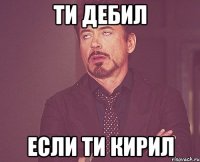 ти дебил если ти Кирил