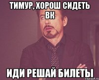 Тимур, хорош сидеть вк Иди решай билеты