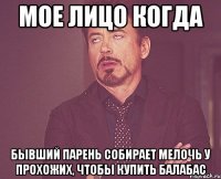 Мое лицо когда Бывший парень собирает мелочь у прохожих, чтобы купить балабас