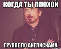 когда ты плохой группе по англискаму