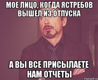 Мое лицо, когда Ястребов вышел из отпуска А вы все присылаете нам отчеты