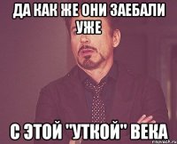 ДА КАК ЖЕ ОНИ ЗАЕБАЛИ УЖЕ С ЭТОЙ "УТКОЙ" ВЕКА