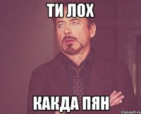 ти лох какда пян