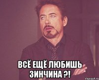  всё ещё любишь ЗИНЧИНА ?!