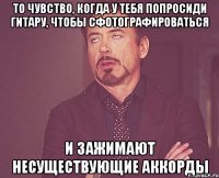 то чувство, когда у тебя попросиди гитару, чтобы сфотографироваться и зажимают несуществующие аккорды