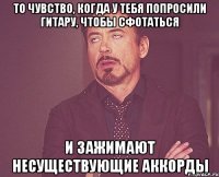 то чувство, когда у тебя попросили гитару, чтобы сфотаться и зажимают несуществующие аккорды