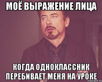 Моё выражение лица когда одноклассник перебивает меня на уроке