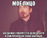моё лицо когда мне говорят что делать, хотя я сам прекрасно знаю как надо