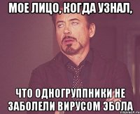 Мое лицо, когда узнал, Что одногруппники не заболели вирусом Эбола
