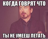 Когда говрят что Ты не умееш летать