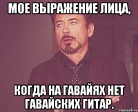 Мое выражение лица, когда на Гавайях нет гавайских гитар.