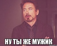  НУ ТЫ ЖЕ МУЖИК