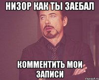 низор как ты заебал комментить мои записи
