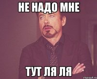 Не надо мне Тут ля ля